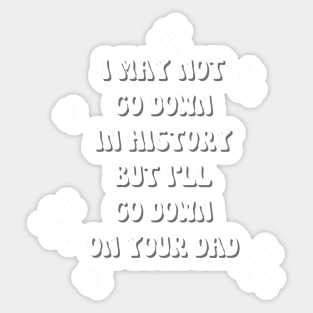 I may not go down in history but i'll go down on your dad Sticker